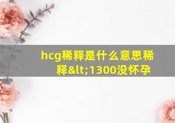 hcg稀释是什么意思稀释<1300没怀孕